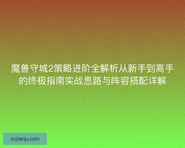 魔兽守城2策略进阶全解析从新手到高手的终极指南实战思路与阵容搭配详解