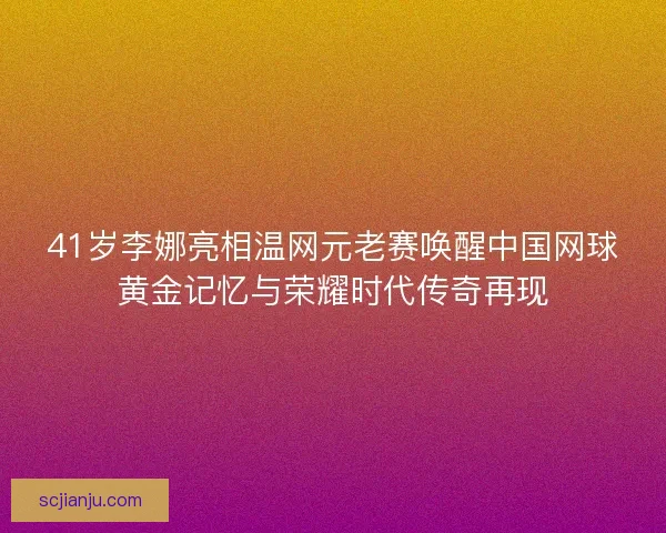 41岁李娜亮相温网元老赛唤醒中国网球黄金记忆与荣耀时代传奇再现