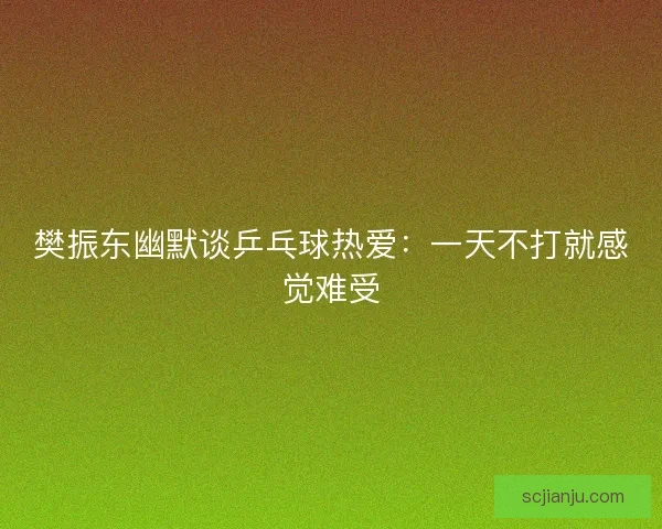樊振东幽默谈乒乓球热爱：一天不打就感觉难受