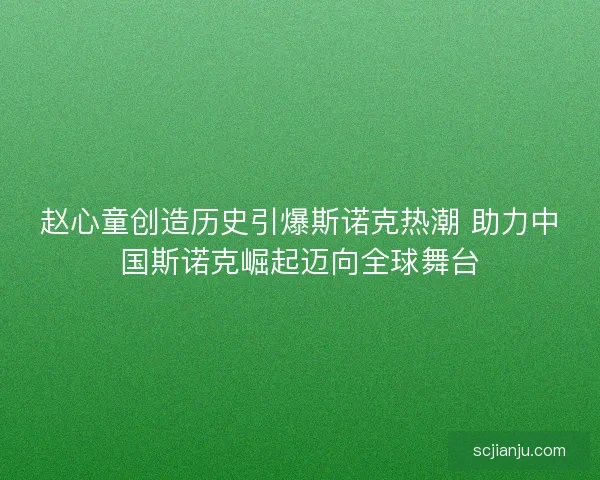 赵心童创造历史引爆斯诺克热潮 助力中国斯诺克崛起迈向全球舞台