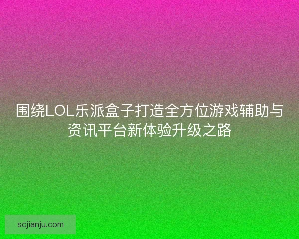 围绕LOL乐派盒子打造全方位游戏辅助与资讯平台新体验升级之路