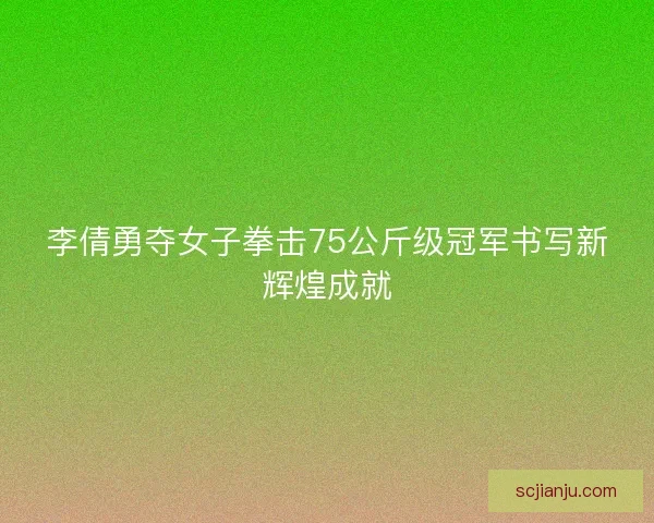 李倩勇夺女子拳击75公斤级冠军书写新辉煌成就