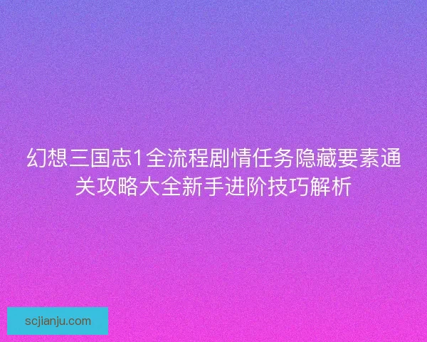 幻想三国志1全流程剧情任务隐藏要素通关攻略大全新手进阶技巧解析